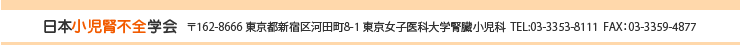 日本小児腎不全学会　〒162-8666　東京都新宿区河田町8-1　東京女子医科大学腎臓小児科　TEL：03-3353-8111　FAX：03-3359-4877